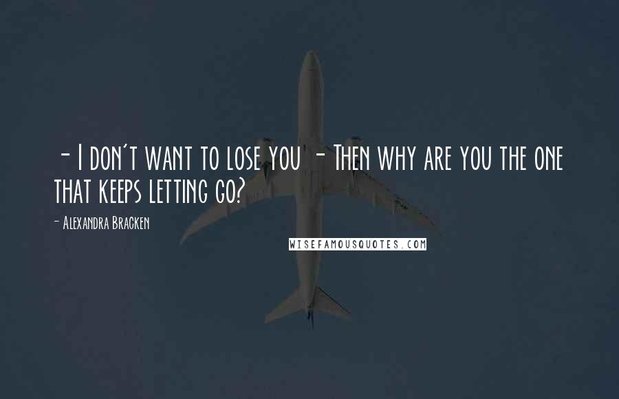 Alexandra Bracken Quotes: - I don't want to lose you - Then why are you the one that keeps letting go?