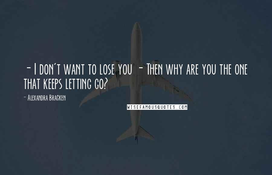 Alexandra Bracken Quotes:  - I don't want to lose you - Then why are you the one that keeps letting go?