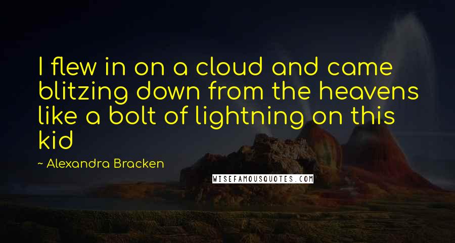 Alexandra Bracken Quotes: I flew in on a cloud and came blitzing down from the heavens like a bolt of lightning on this kid