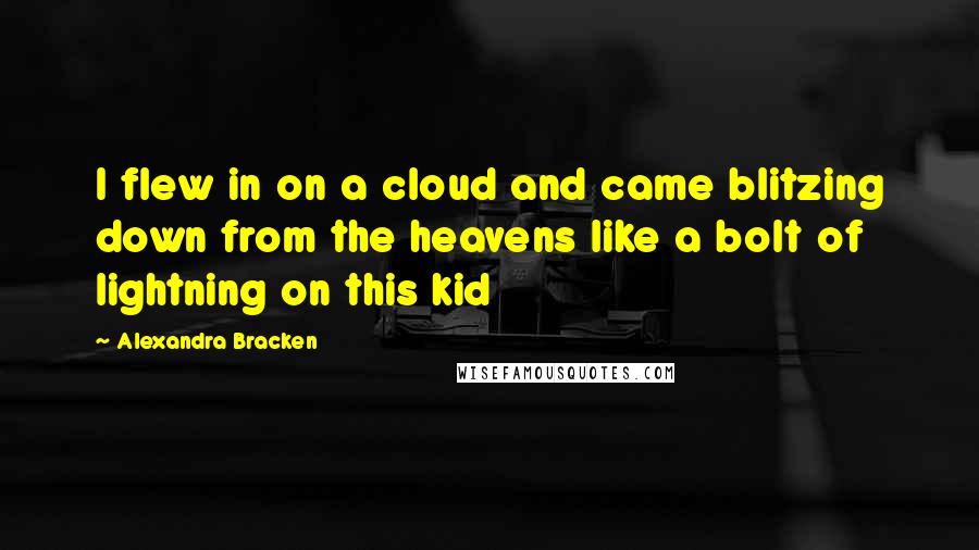 Alexandra Bracken Quotes: I flew in on a cloud and came blitzing down from the heavens like a bolt of lightning on this kid