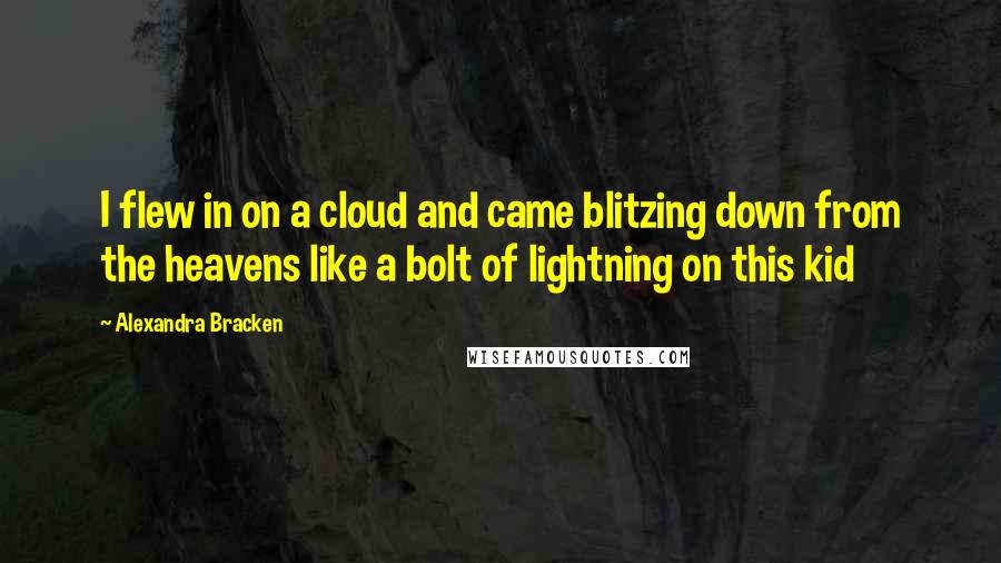 Alexandra Bracken Quotes: I flew in on a cloud and came blitzing down from the heavens like a bolt of lightning on this kid