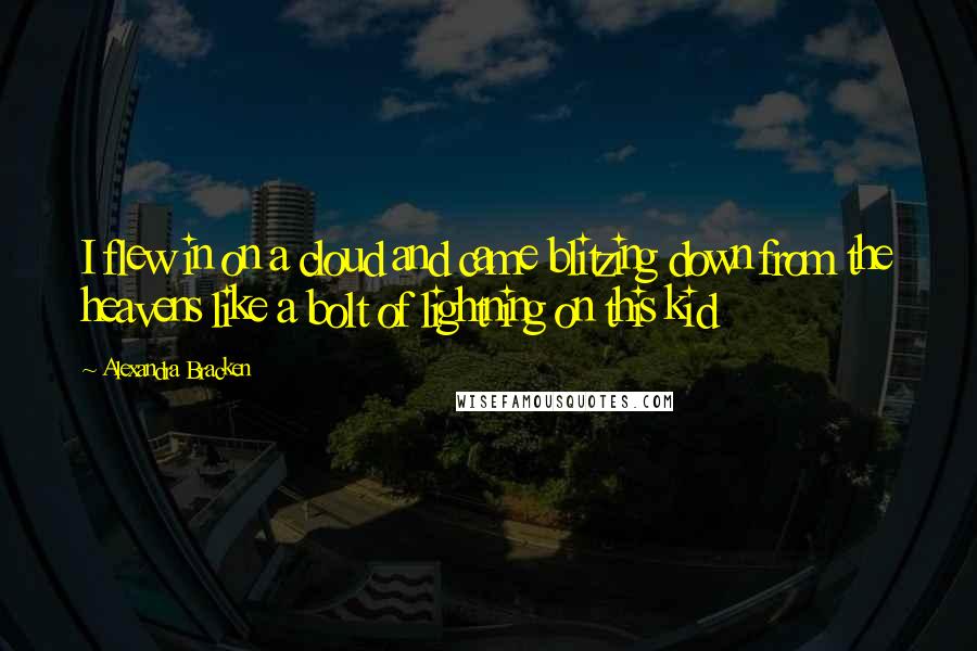 Alexandra Bracken Quotes: I flew in on a cloud and came blitzing down from the heavens like a bolt of lightning on this kid