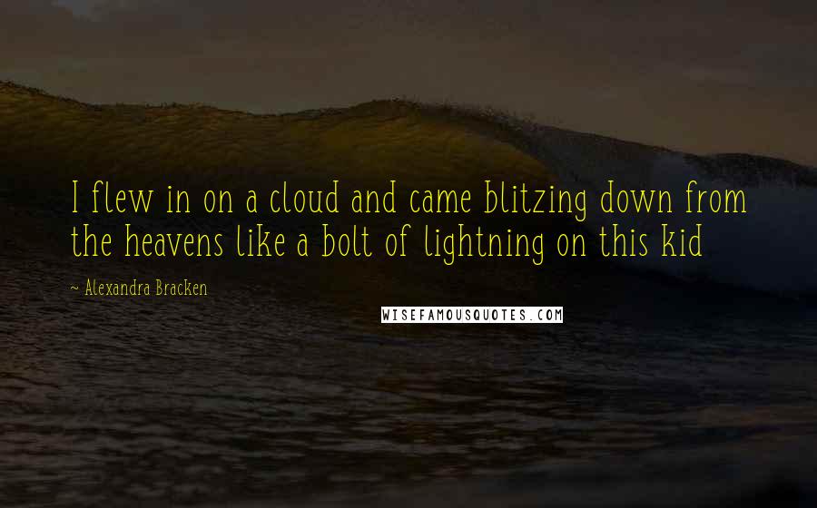 Alexandra Bracken Quotes: I flew in on a cloud and came blitzing down from the heavens like a bolt of lightning on this kid