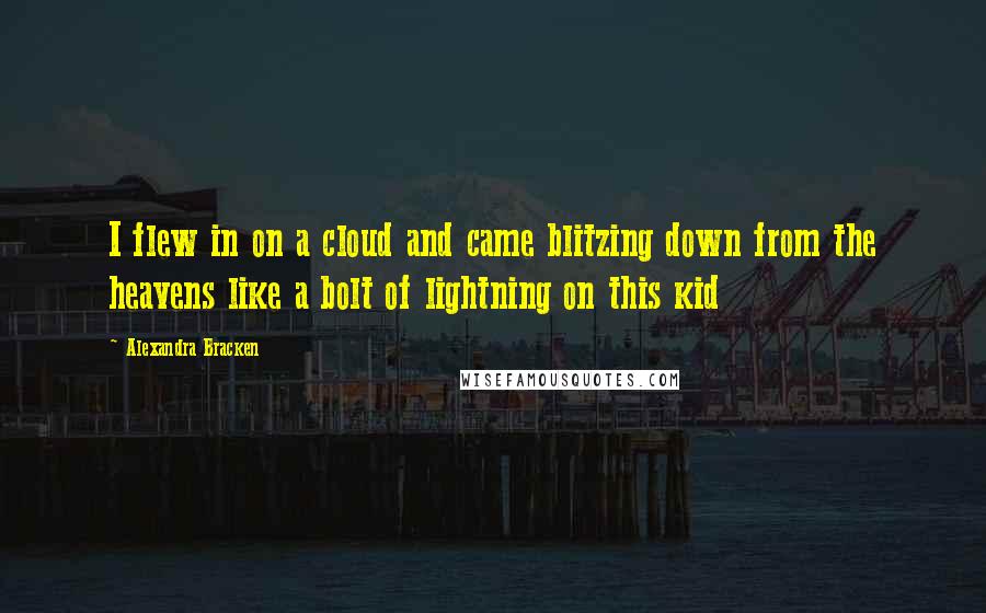 Alexandra Bracken Quotes: I flew in on a cloud and came blitzing down from the heavens like a bolt of lightning on this kid