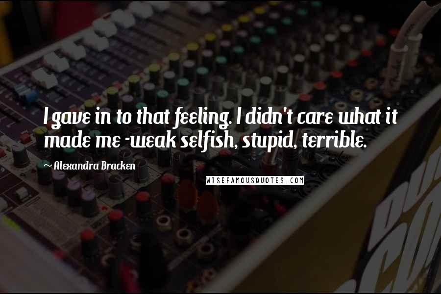 Alexandra Bracken Quotes: I gave in to that feeling. I didn't care what it made me -weak selfish, stupid, terrible.