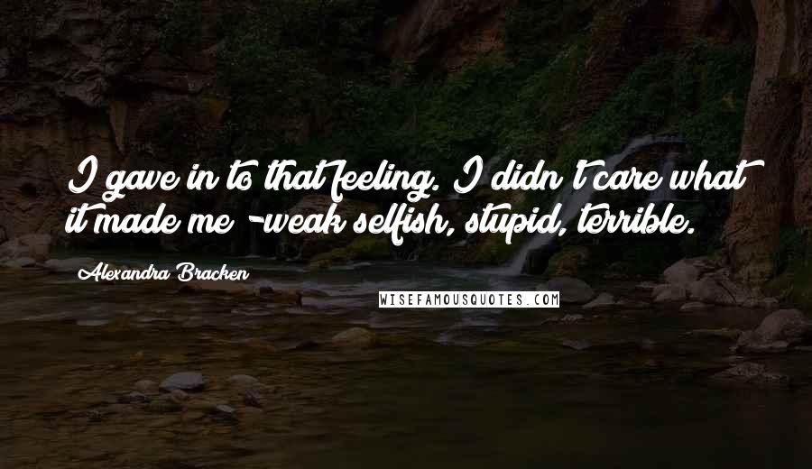 Alexandra Bracken Quotes: I gave in to that feeling. I didn't care what it made me -weak selfish, stupid, terrible.