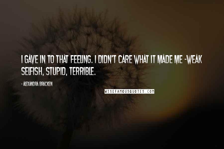 Alexandra Bracken Quotes: I gave in to that feeling. I didn't care what it made me -weak selfish, stupid, terrible.