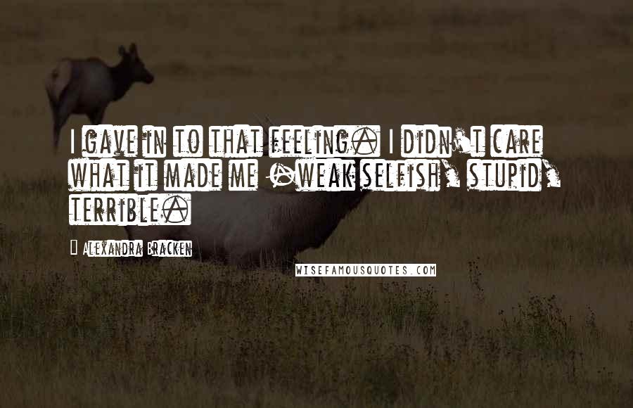 Alexandra Bracken Quotes: I gave in to that feeling. I didn't care what it made me -weak selfish, stupid, terrible.