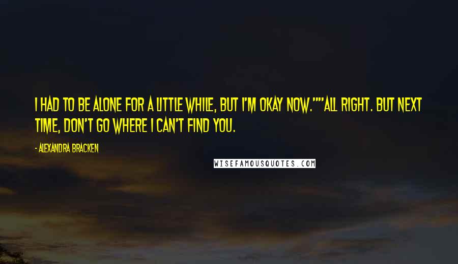 Alexandra Bracken Quotes: I had to be alone for a little while, but I'm okay now.""All right. But next time, don't go where I can't find you.