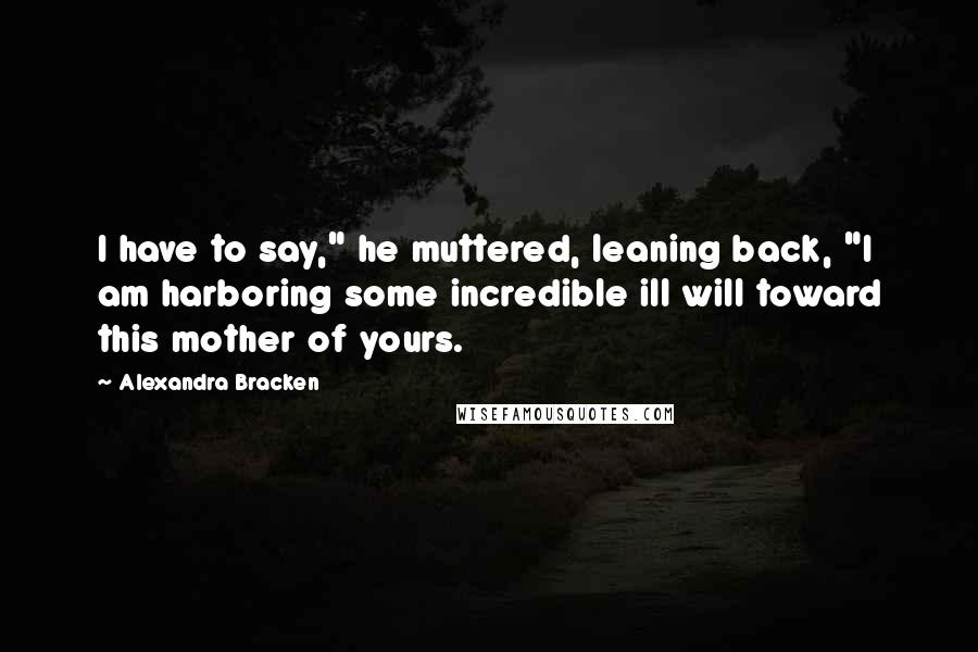 Alexandra Bracken Quotes: I have to say," he muttered, leaning back, "I am harboring some incredible ill will toward this mother of yours.