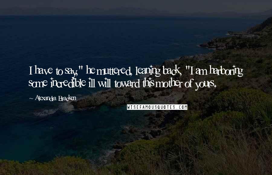 Alexandra Bracken Quotes: I have to say," he muttered, leaning back, "I am harboring some incredible ill will toward this mother of yours.