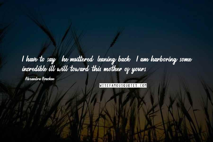 Alexandra Bracken Quotes: I have to say," he muttered, leaning back, "I am harboring some incredible ill will toward this mother of yours.