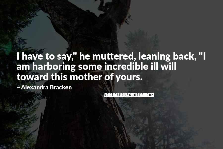 Alexandra Bracken Quotes: I have to say," he muttered, leaning back, "I am harboring some incredible ill will toward this mother of yours.