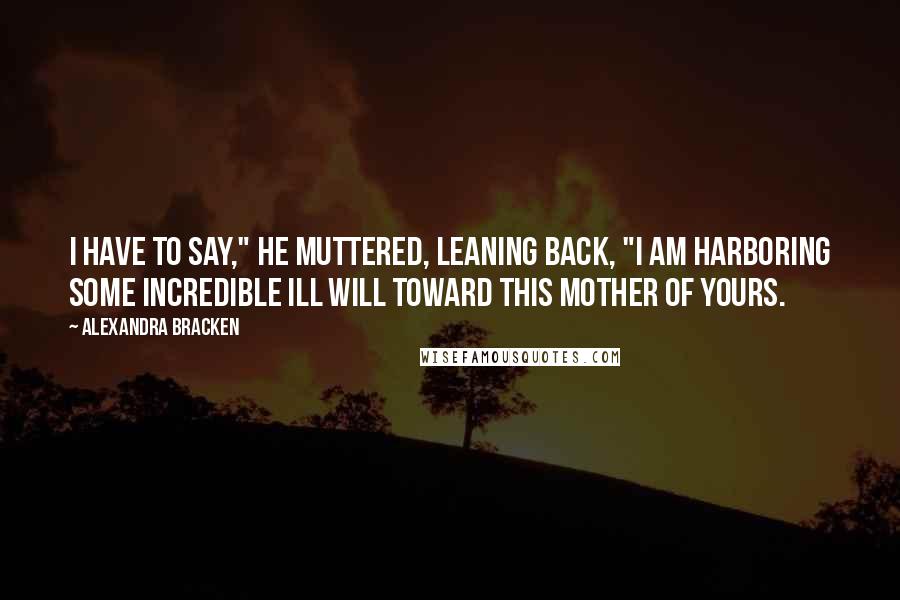 Alexandra Bracken Quotes: I have to say," he muttered, leaning back, "I am harboring some incredible ill will toward this mother of yours.