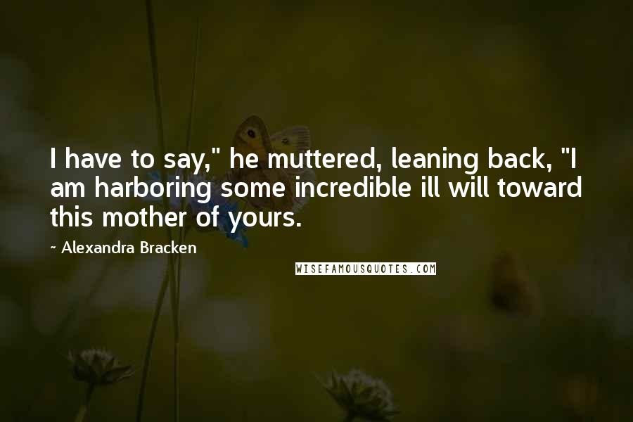 Alexandra Bracken Quotes: I have to say," he muttered, leaning back, "I am harboring some incredible ill will toward this mother of yours.