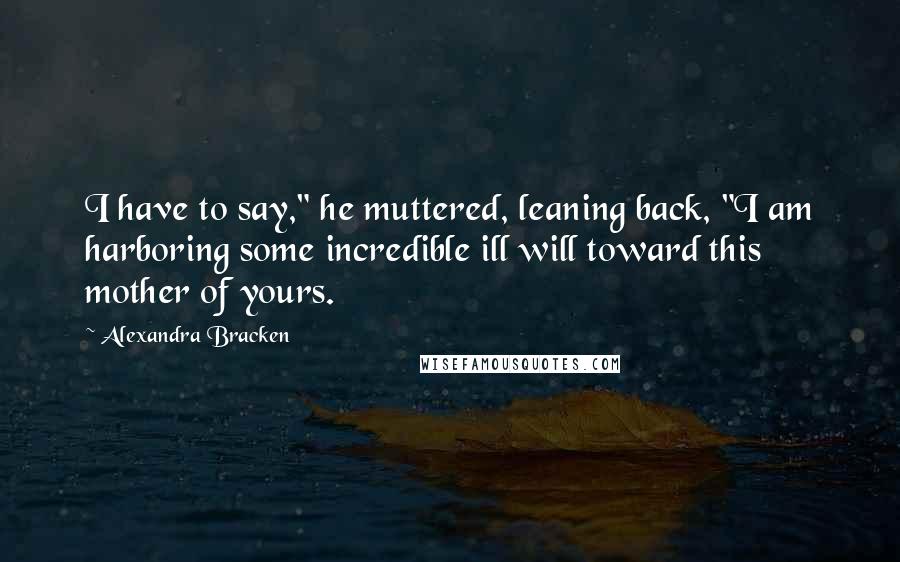 Alexandra Bracken Quotes: I have to say," he muttered, leaning back, "I am harboring some incredible ill will toward this mother of yours.