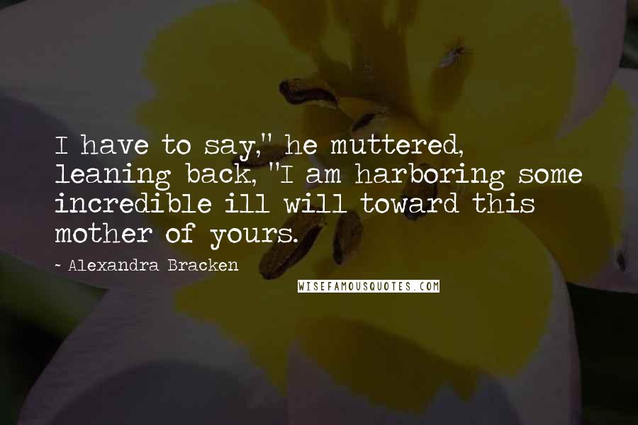 Alexandra Bracken Quotes: I have to say," he muttered, leaning back, "I am harboring some incredible ill will toward this mother of yours.