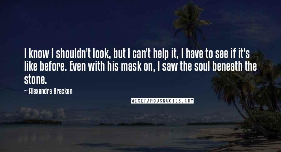 Alexandra Bracken Quotes: I know I shouldn't look, but I can't help it, I have to see if it's like before. Even with his mask on, I saw the soul beneath the stone.