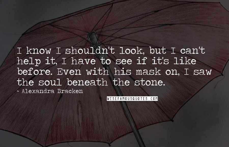 Alexandra Bracken Quotes: I know I shouldn't look, but I can't help it, I have to see if it's like before. Even with his mask on, I saw the soul beneath the stone.