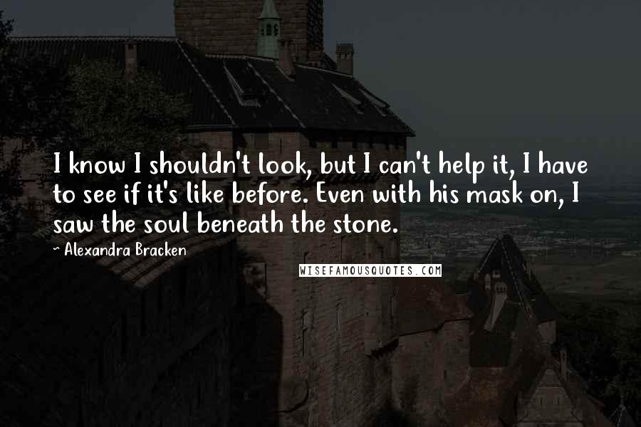 Alexandra Bracken Quotes: I know I shouldn't look, but I can't help it, I have to see if it's like before. Even with his mask on, I saw the soul beneath the stone.