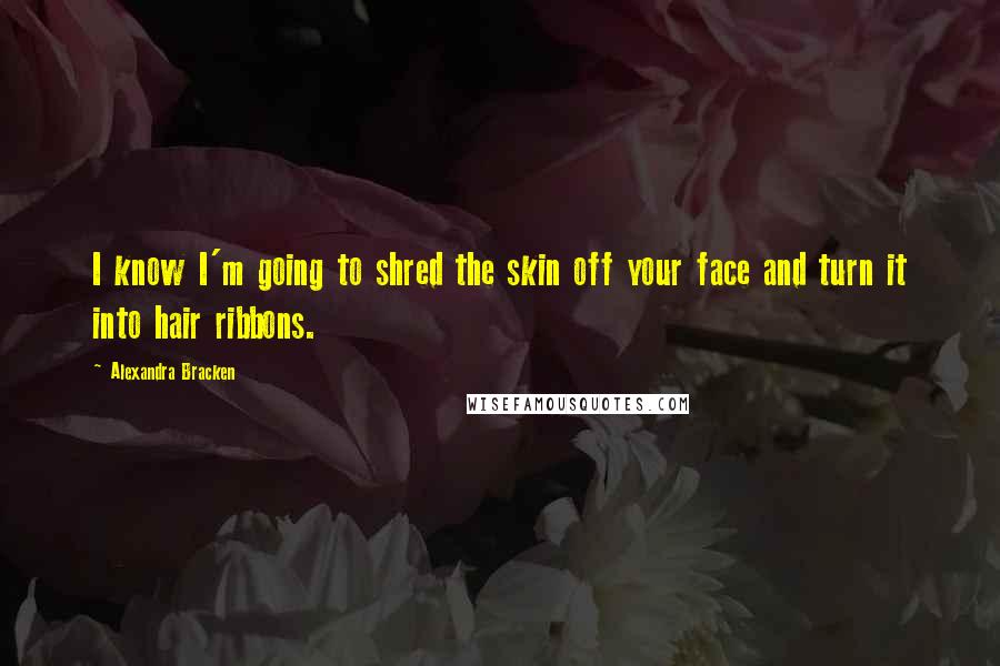 Alexandra Bracken Quotes: I know I'm going to shred the skin off your face and turn it into hair ribbons.