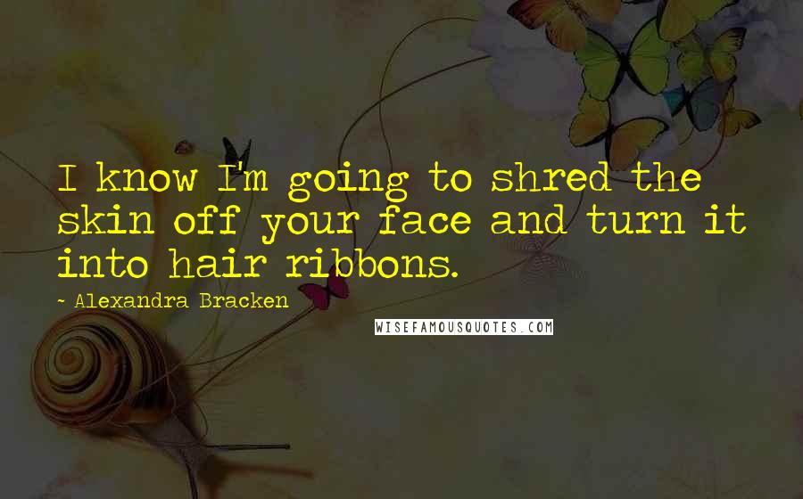 Alexandra Bracken Quotes: I know I'm going to shred the skin off your face and turn it into hair ribbons.