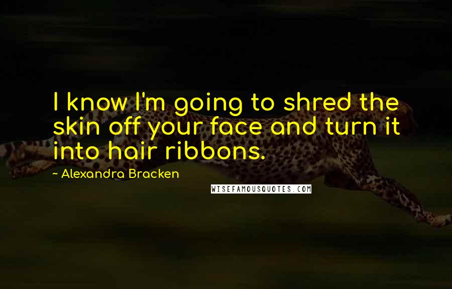 Alexandra Bracken Quotes: I know I'm going to shred the skin off your face and turn it into hair ribbons.