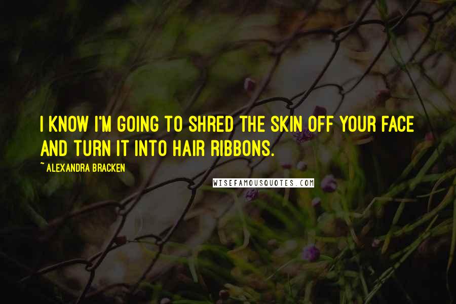 Alexandra Bracken Quotes: I know I'm going to shred the skin off your face and turn it into hair ribbons.