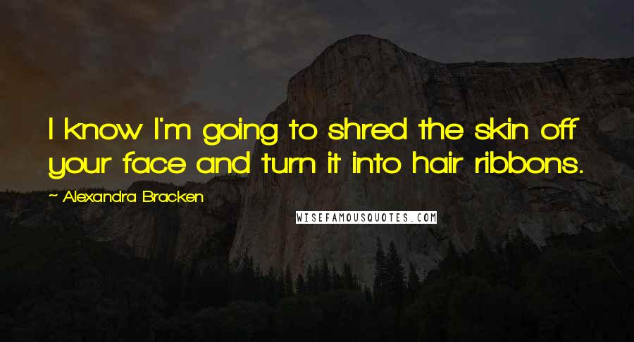 Alexandra Bracken Quotes: I know I'm going to shred the skin off your face and turn it into hair ribbons.