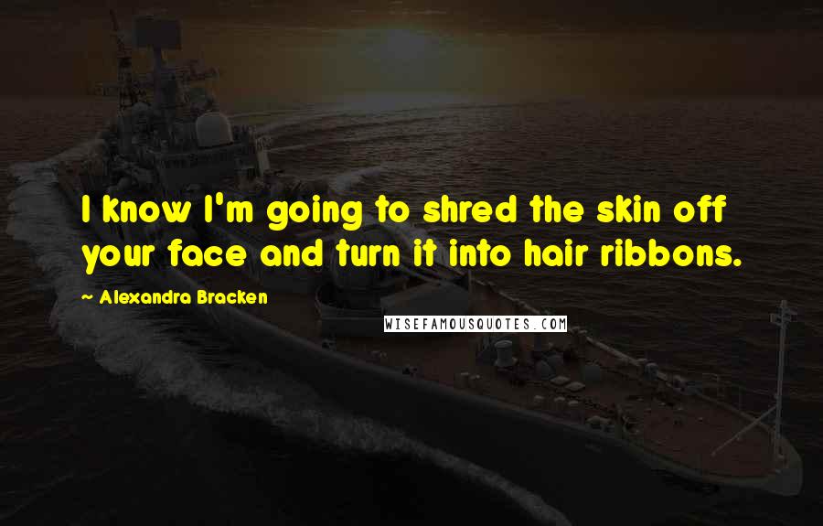 Alexandra Bracken Quotes: I know I'm going to shred the skin off your face and turn it into hair ribbons.