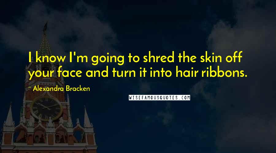 Alexandra Bracken Quotes: I know I'm going to shred the skin off your face and turn it into hair ribbons.