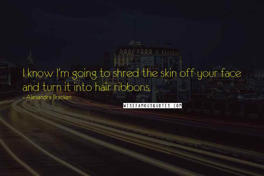 Alexandra Bracken Quotes: I know I'm going to shred the skin off your face and turn it into hair ribbons.