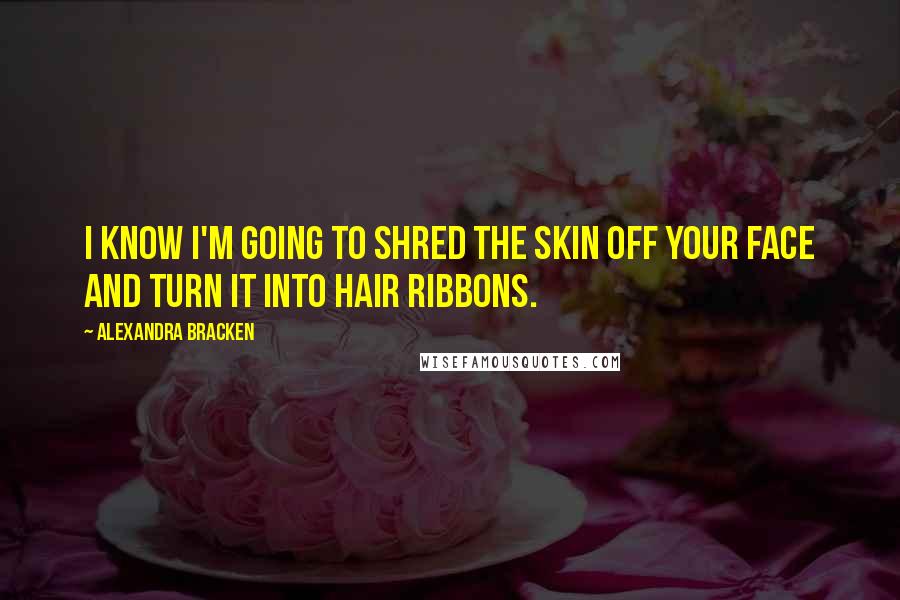 Alexandra Bracken Quotes: I know I'm going to shred the skin off your face and turn it into hair ribbons.