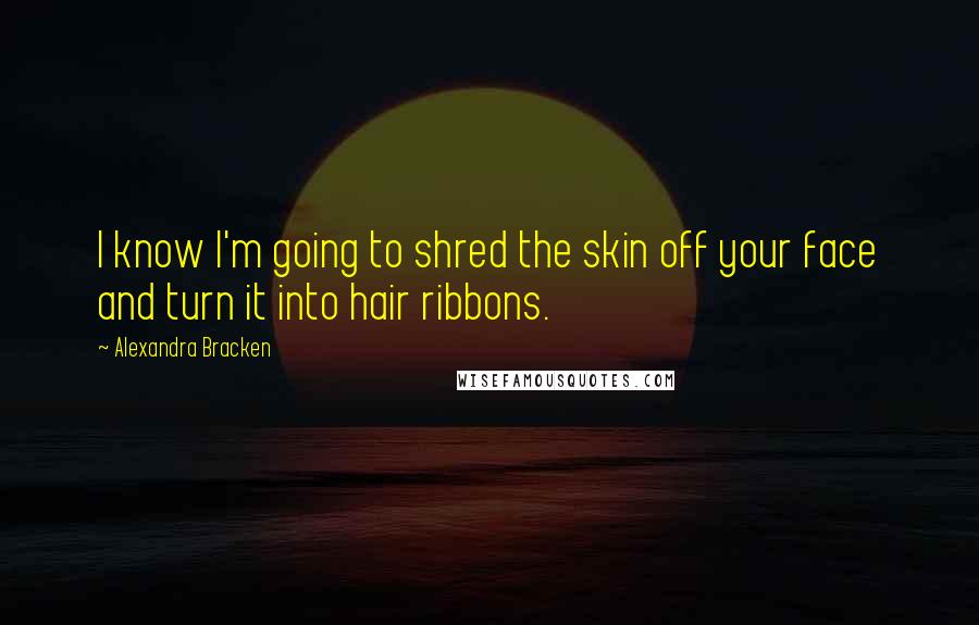 Alexandra Bracken Quotes: I know I'm going to shred the skin off your face and turn it into hair ribbons.