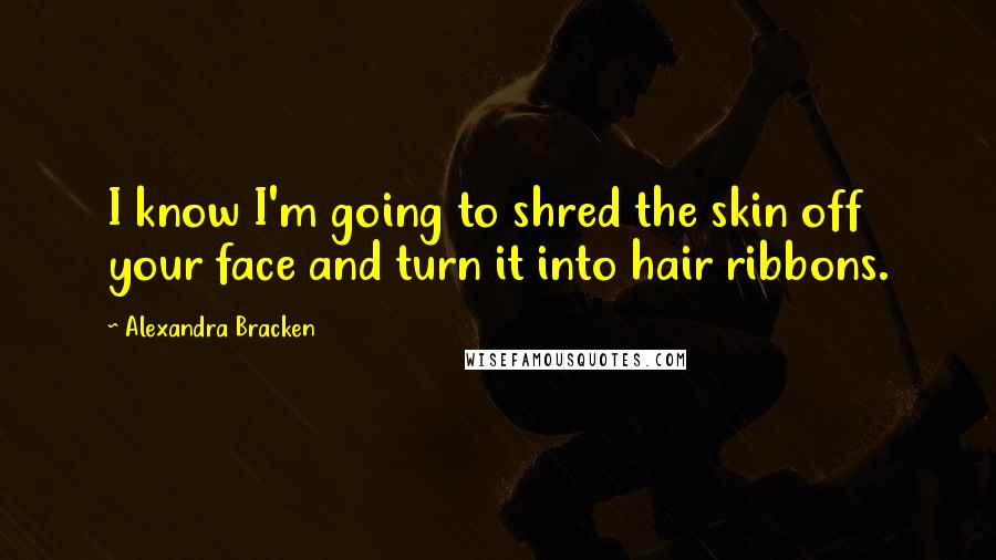 Alexandra Bracken Quotes: I know I'm going to shred the skin off your face and turn it into hair ribbons.