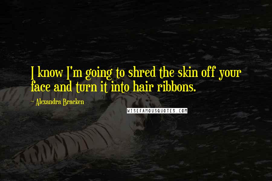 Alexandra Bracken Quotes: I know I'm going to shred the skin off your face and turn it into hair ribbons.