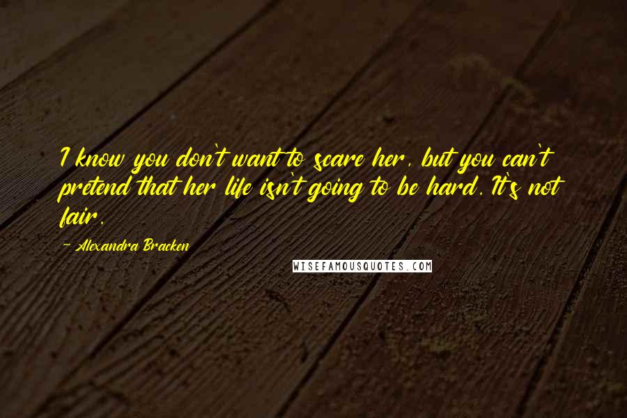 Alexandra Bracken Quotes: I know you don't want to scare her, but you can't pretend that her life isn't going to be hard. It's not fair.