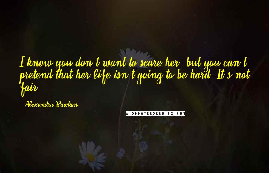 Alexandra Bracken Quotes: I know you don't want to scare her, but you can't pretend that her life isn't going to be hard. It's not fair.