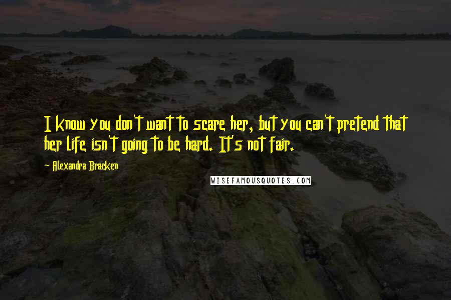 Alexandra Bracken Quotes: I know you don't want to scare her, but you can't pretend that her life isn't going to be hard. It's not fair.