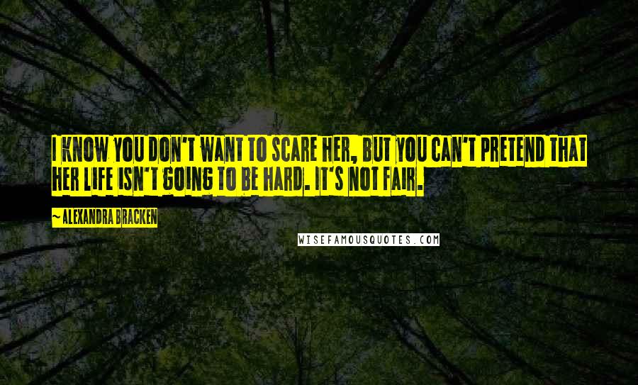 Alexandra Bracken Quotes: I know you don't want to scare her, but you can't pretend that her life isn't going to be hard. It's not fair.