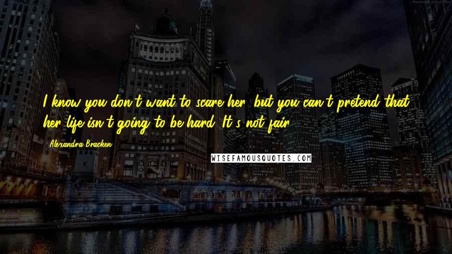 Alexandra Bracken Quotes: I know you don't want to scare her, but you can't pretend that her life isn't going to be hard. It's not fair.