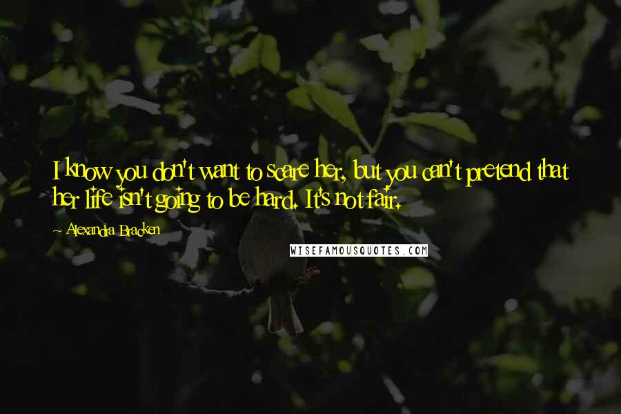 Alexandra Bracken Quotes: I know you don't want to scare her, but you can't pretend that her life isn't going to be hard. It's not fair.