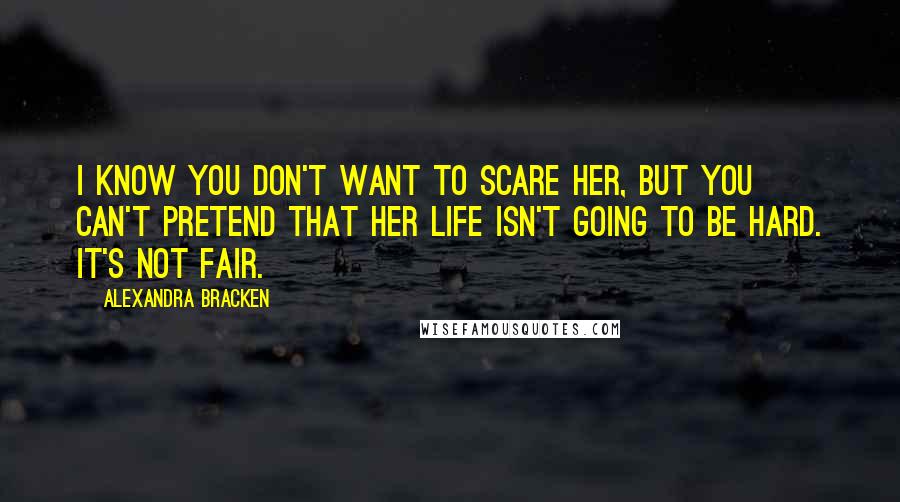 Alexandra Bracken Quotes: I know you don't want to scare her, but you can't pretend that her life isn't going to be hard. It's not fair.