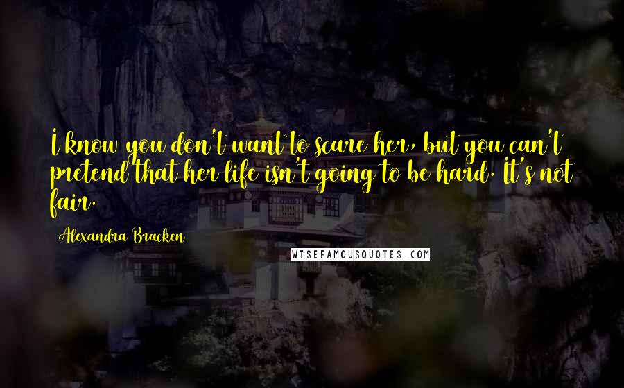 Alexandra Bracken Quotes: I know you don't want to scare her, but you can't pretend that her life isn't going to be hard. It's not fair.
