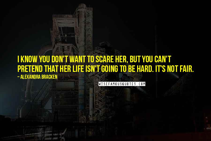 Alexandra Bracken Quotes: I know you don't want to scare her, but you can't pretend that her life isn't going to be hard. It's not fair.