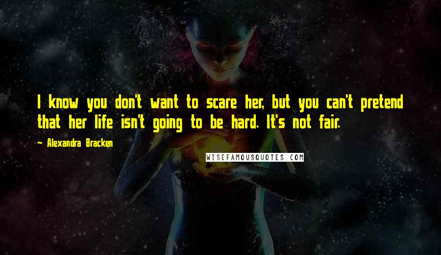 Alexandra Bracken Quotes: I know you don't want to scare her, but you can't pretend that her life isn't going to be hard. It's not fair.