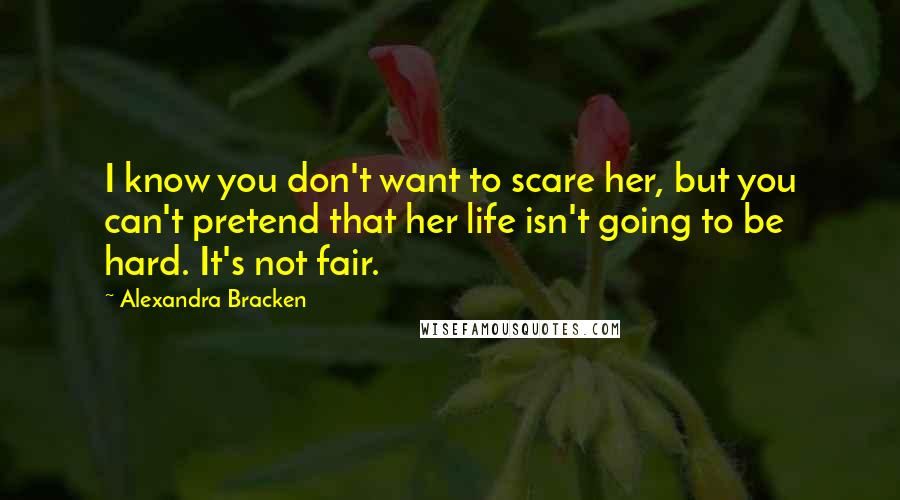 Alexandra Bracken Quotes: I know you don't want to scare her, but you can't pretend that her life isn't going to be hard. It's not fair.