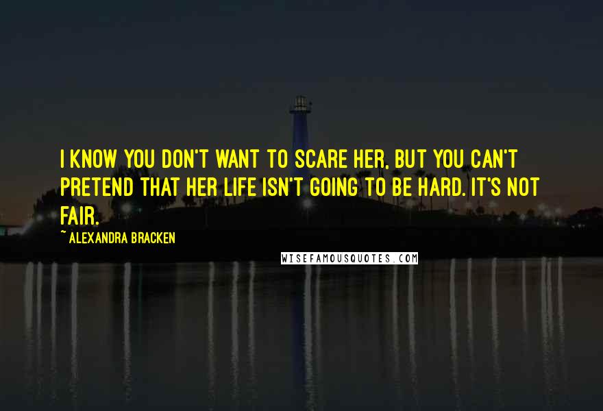 Alexandra Bracken Quotes: I know you don't want to scare her, but you can't pretend that her life isn't going to be hard. It's not fair.