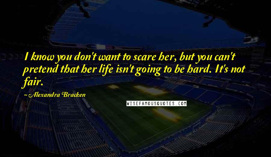 Alexandra Bracken Quotes: I know you don't want to scare her, but you can't pretend that her life isn't going to be hard. It's not fair.