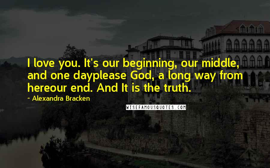 Alexandra Bracken Quotes: I love you. It's our beginning, our middle, and one dayplease God, a long way from hereour end. And It is the truth.